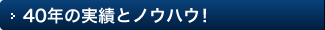 40年の実績とノウハウ！